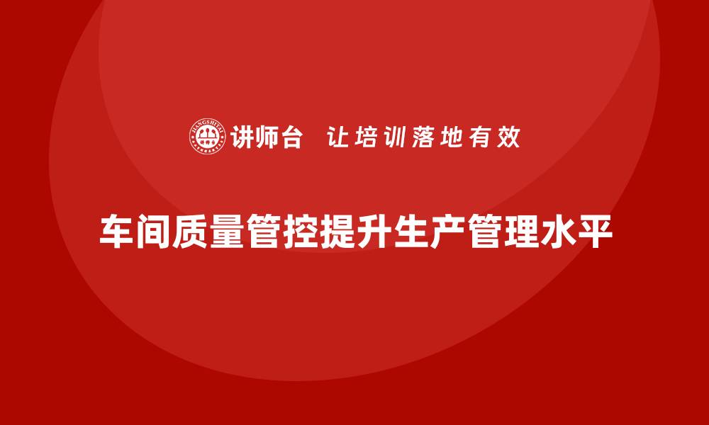 文章企业如何通过车间生产质量管控提升生产线质量管理水平的缩略图