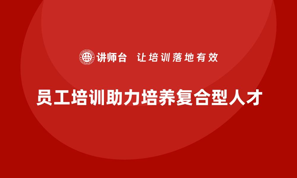 文章员工培训如何帮助企业培养复合型人才的缩略图