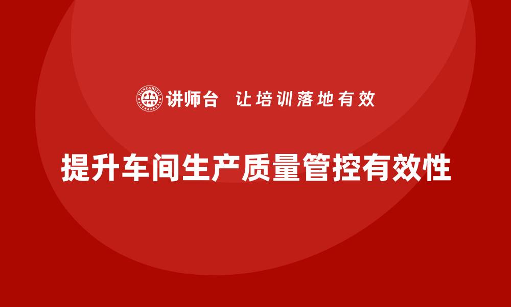 文章如何通过车间生产质量管控提升质量控制的有效性的缩略图