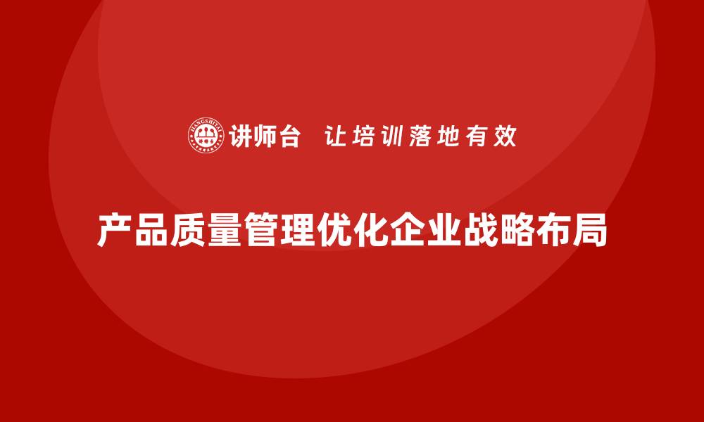文章如何通过产品质量管理优化企业战略布局的缩略图