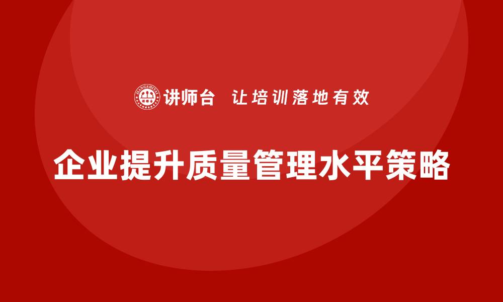 文章企业如何通过产品质量管理提高质量管理水平的缩略图