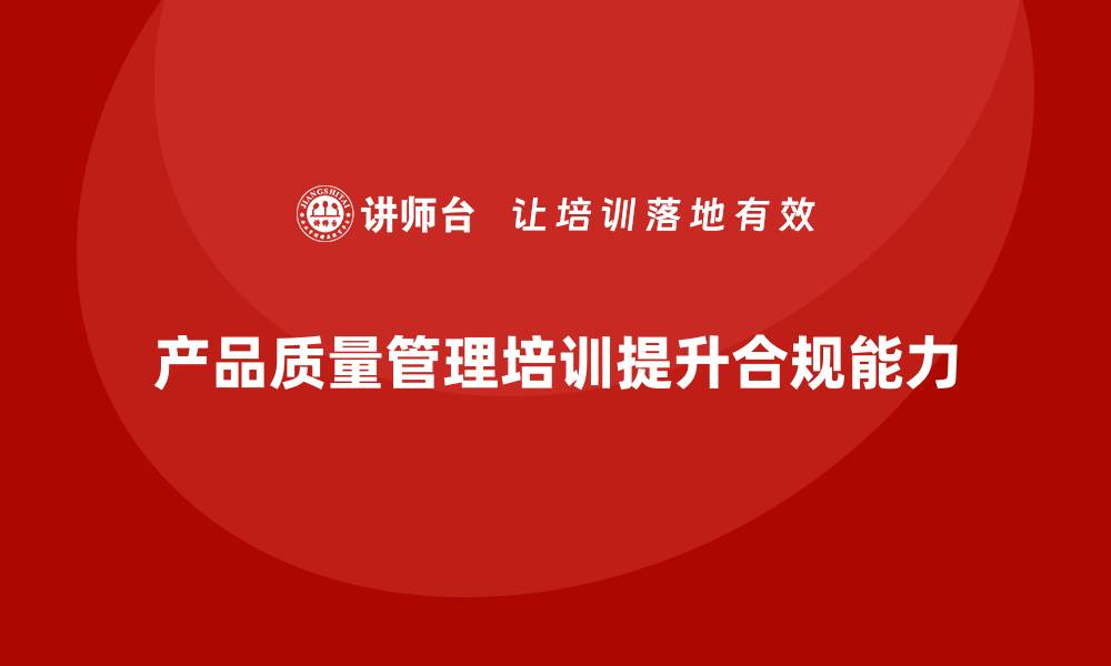 产品质量管理培训提升合规能力