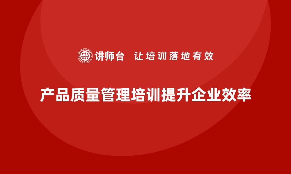 文章产品质量管理培训如何提升企业管理执行效率的缩略图