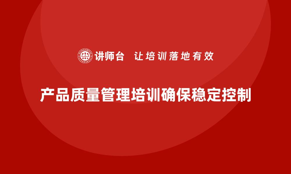 产品质量管理培训确保稳定控制