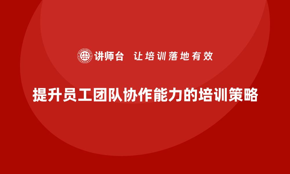 文章企业通过员工培训提升员工的团队协作能力的缩略图