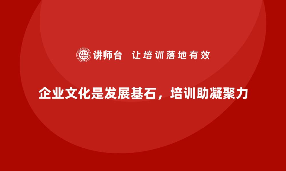 企业文化是发展基石，培训助凝聚力