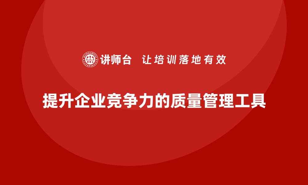 文章提升企业竞争力的质量管理工具全解析的缩略图