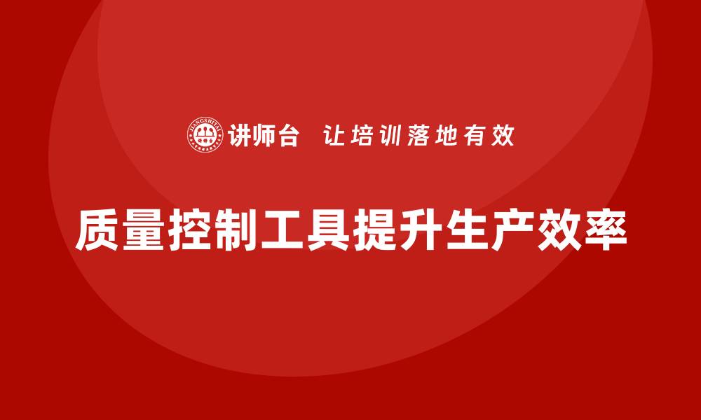 文章有效提升生产效率的质量控制工具全解析的缩略图