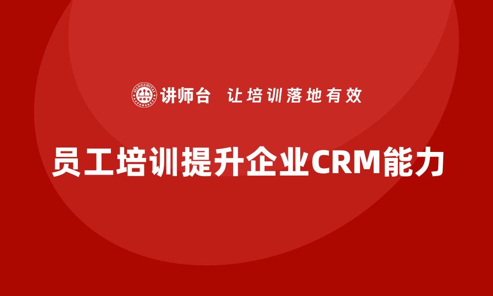 文章员工培训如何帮助企业提升客户关系管理能力的缩略图