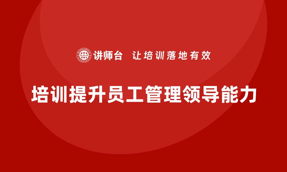 文章企业员工培训如何提高员工的管理与领导能力的缩略图