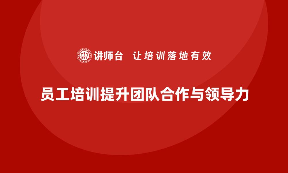 文章员工培训如何帮助企业提升团队合作与领导力的缩略图