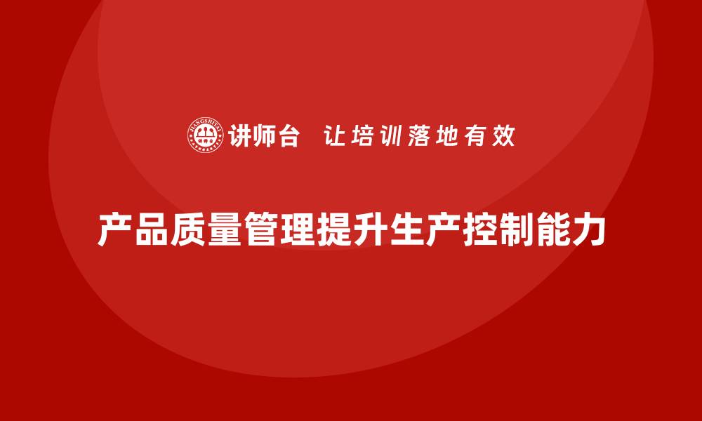 文章产品质量管理有效提升生产过程的控制能力的缩略图