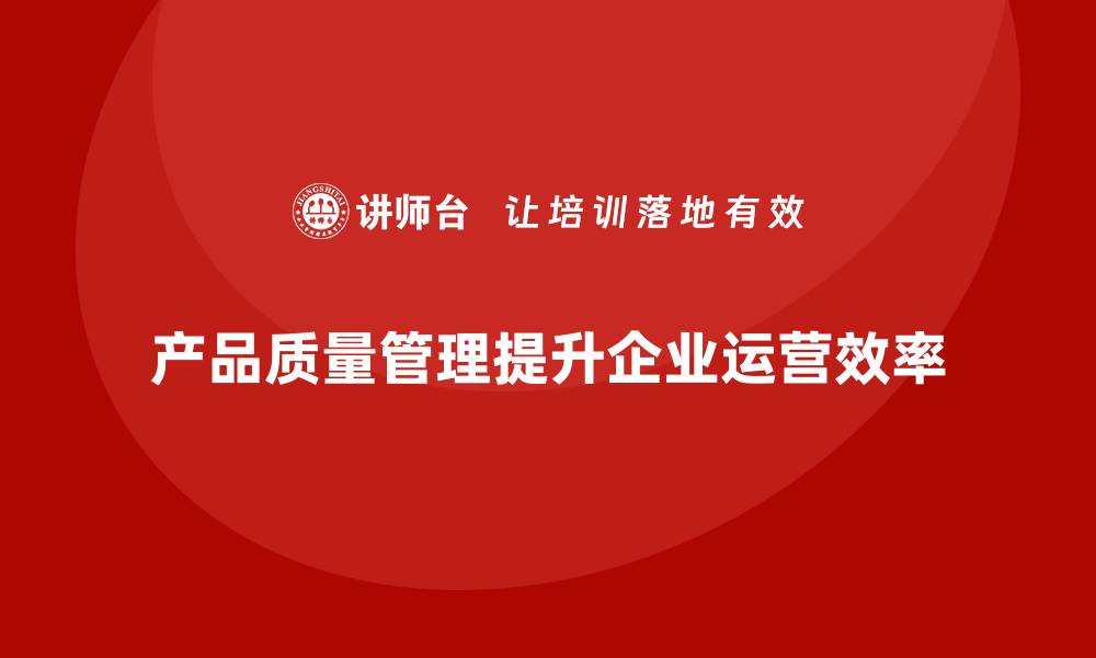 文章产品质量管理提升企业整体运营效率的缩略图