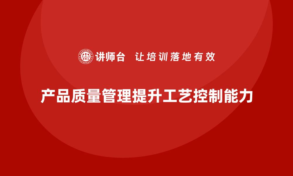 文章产品质量管理帮助企业提升工艺控制能力的缩略图