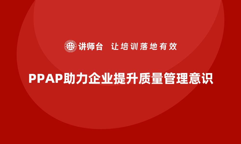 文章企业如何通过生产件批准程序加强质量管理意识的缩略图