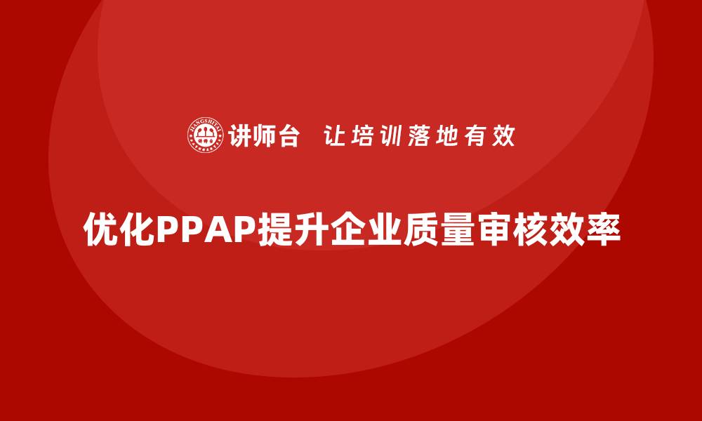 文章企业如何通过生产件批准程序优化质量审核流程的缩略图