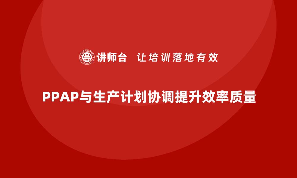文章生产件批准程序如何与生产计划协调实施的缩略图