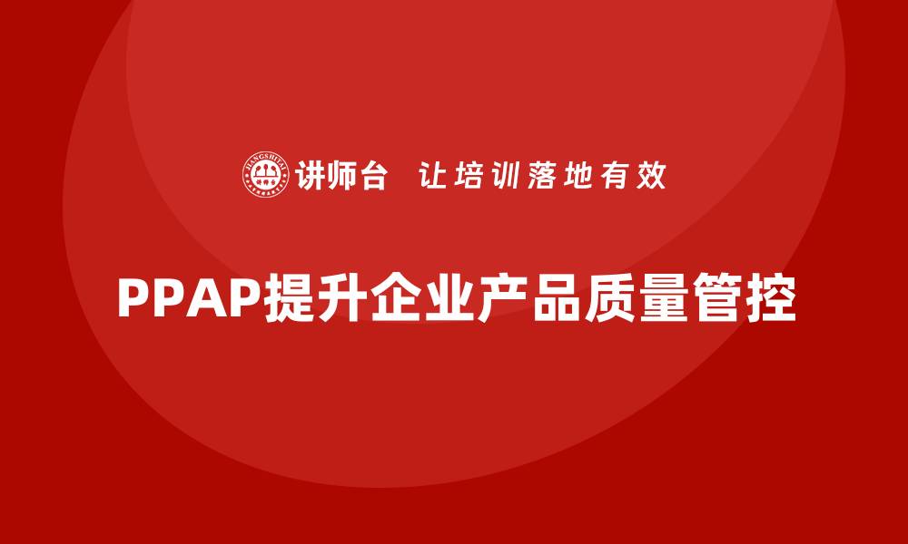 文章生产件批准程序如何帮助企业提升产品质量管控的缩略图