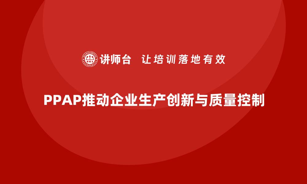 文章企业如何通过生产件批准程序推动生产创新的缩略图