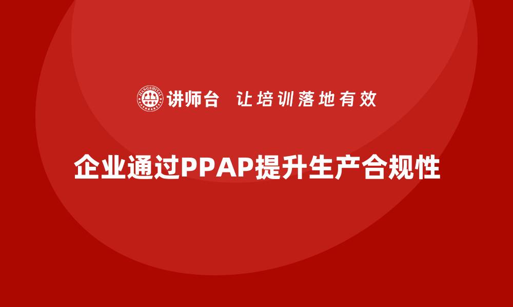 文章企业如何通过生产件批准程序提升生产合规性的缩略图