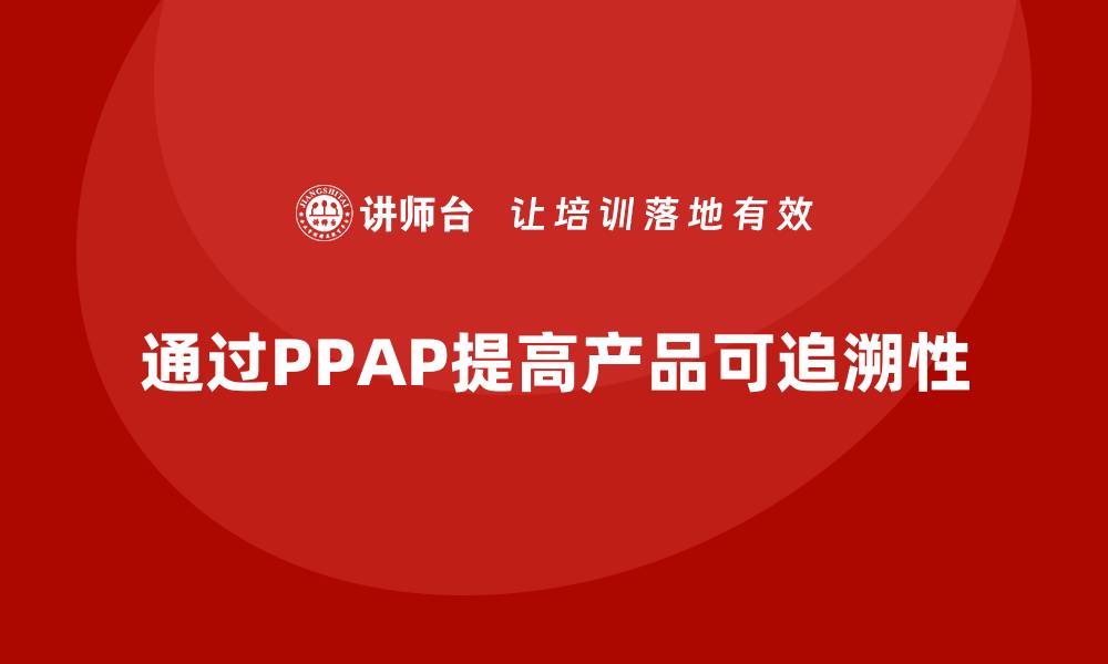 通过PPAP提高产品可追溯性