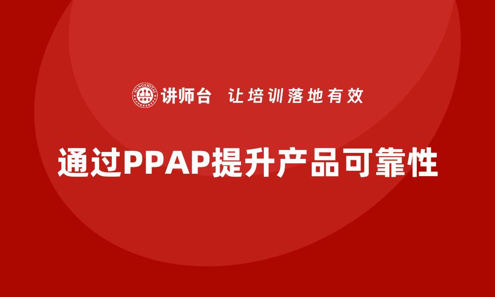 文章企业如何通过生产件批准程序提高产品可靠性的缩略图