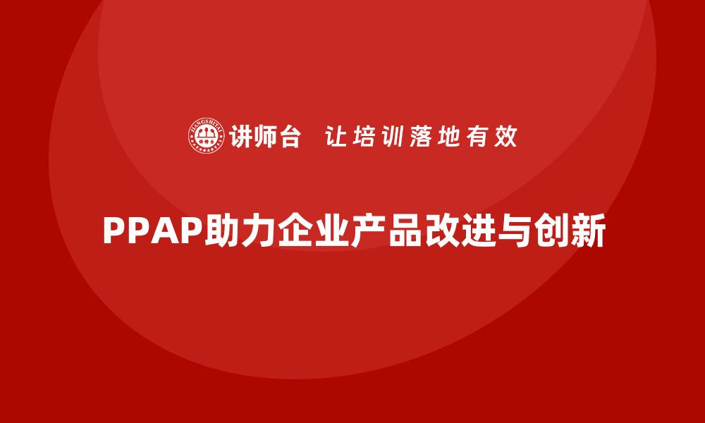文章生产件批准程序如何支持产品改进与创新的缩略图