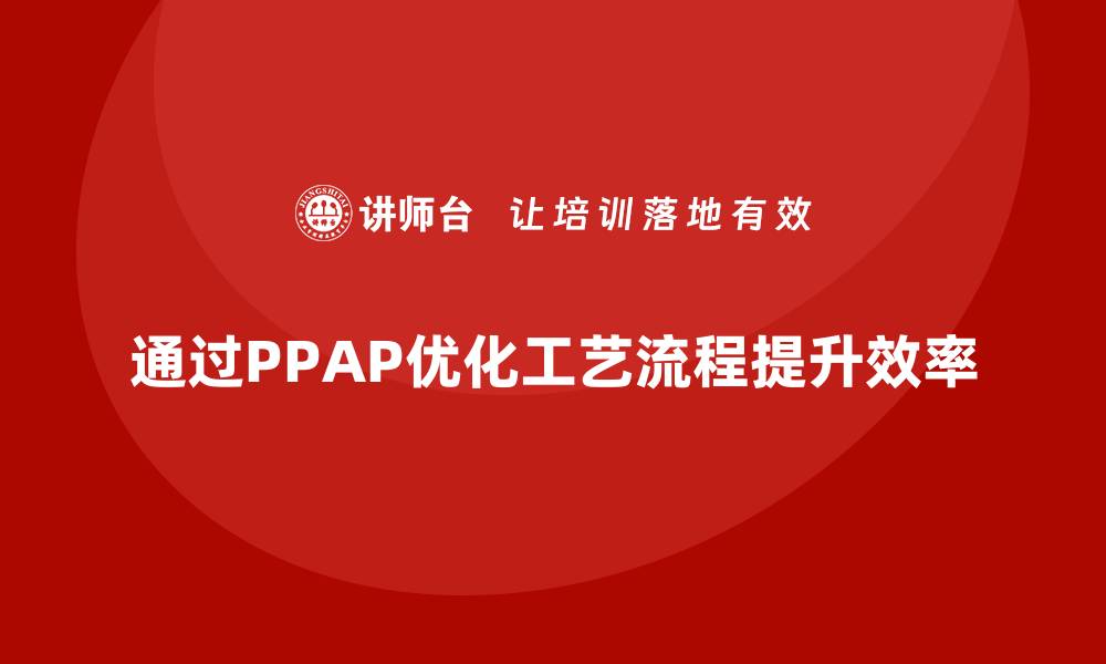 文章企业如何通过生产件批准程序优化工艺流程的缩略图
