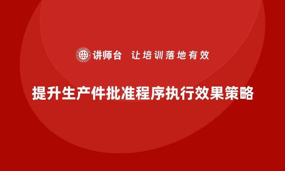 文章企业如何提升生产件批准程序的执行效果的缩略图