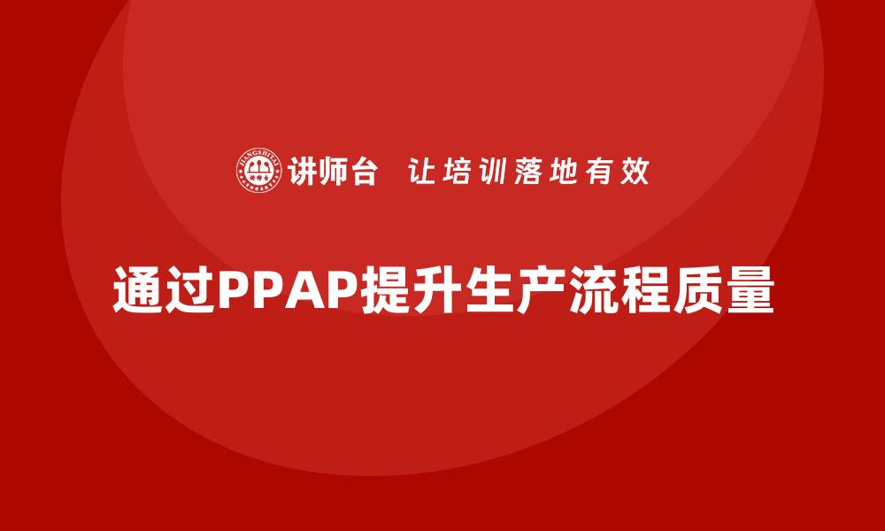文章企业如何通过生产件批准程序提升生产流程的缩略图