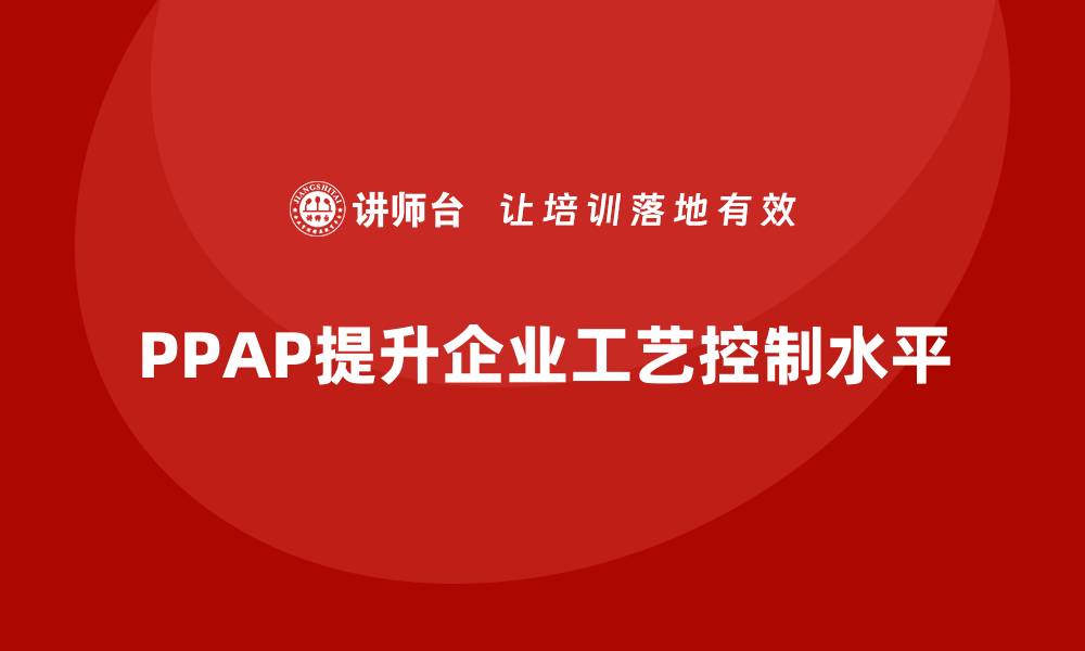 文章企业如何通过生产件批准程序提升工艺控制的缩略图