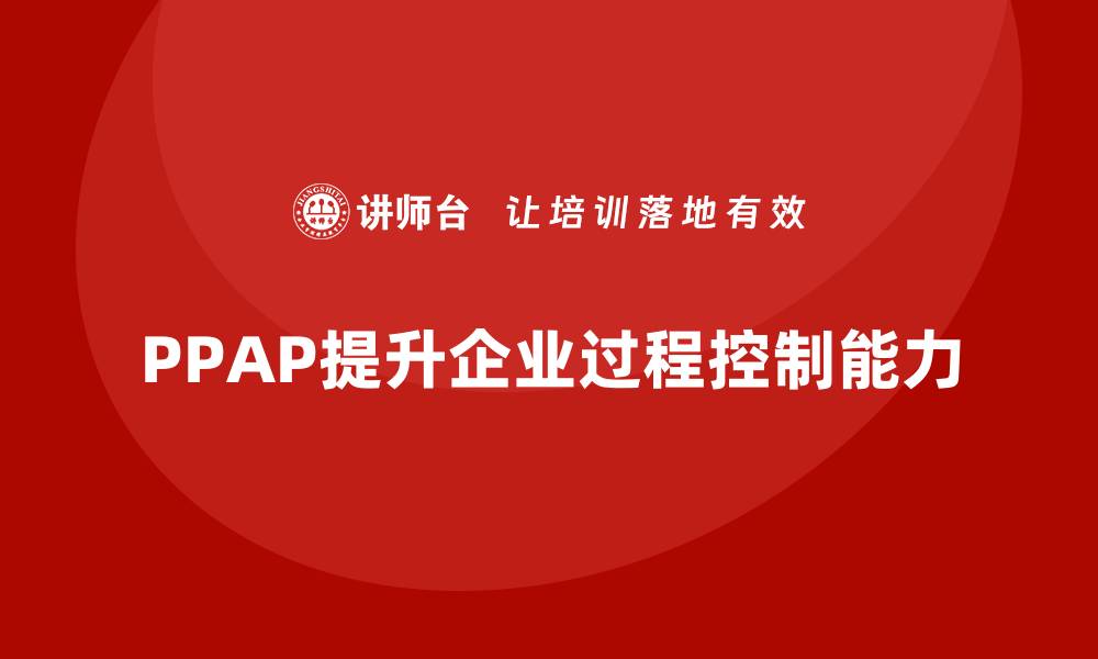 文章企业如何通过生产件批准程序提升过程控制的缩略图