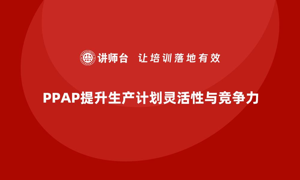 文章生产件批准程序如何提升生产计划的灵活性的缩略图