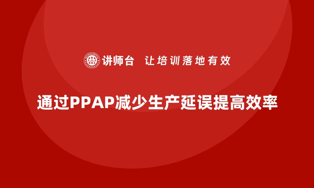 文章企业如何通过生产件批准程序减少生产中的延误的缩略图