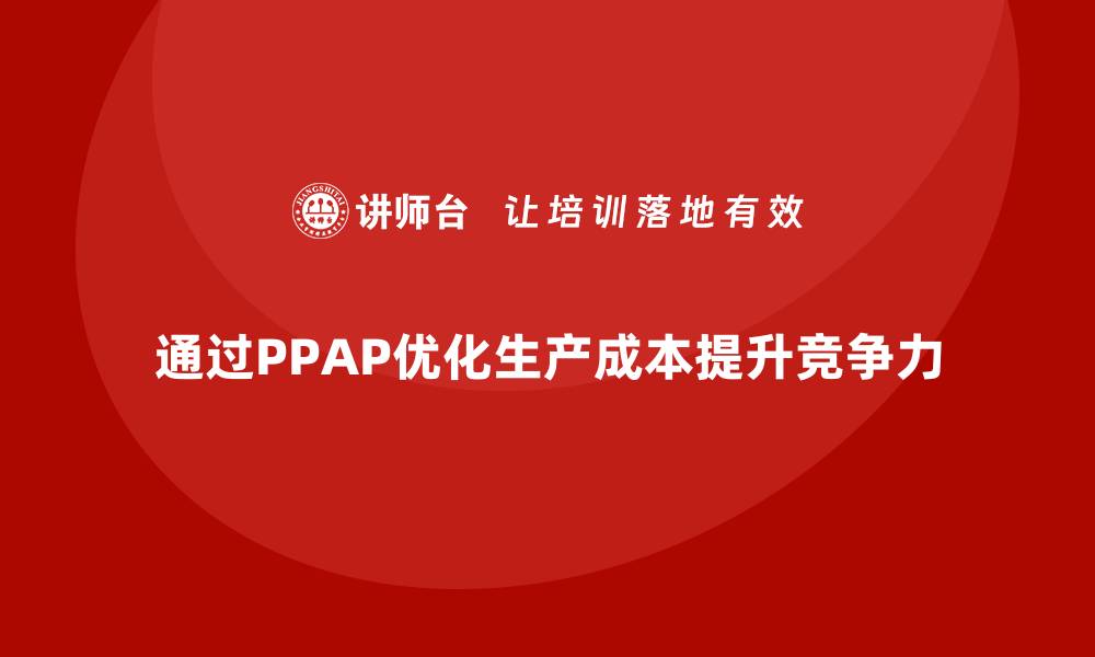 文章企业如何通过生产件批准程序优化生产成本的缩略图