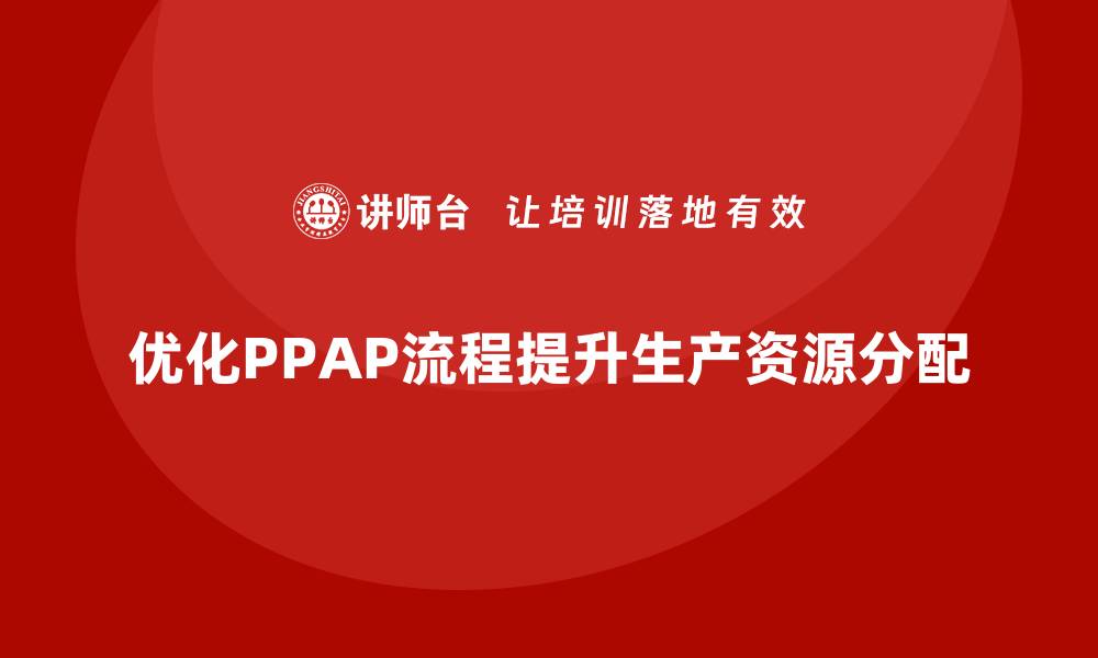 文章生产件批准程序如何优化生产资源的分配的缩略图