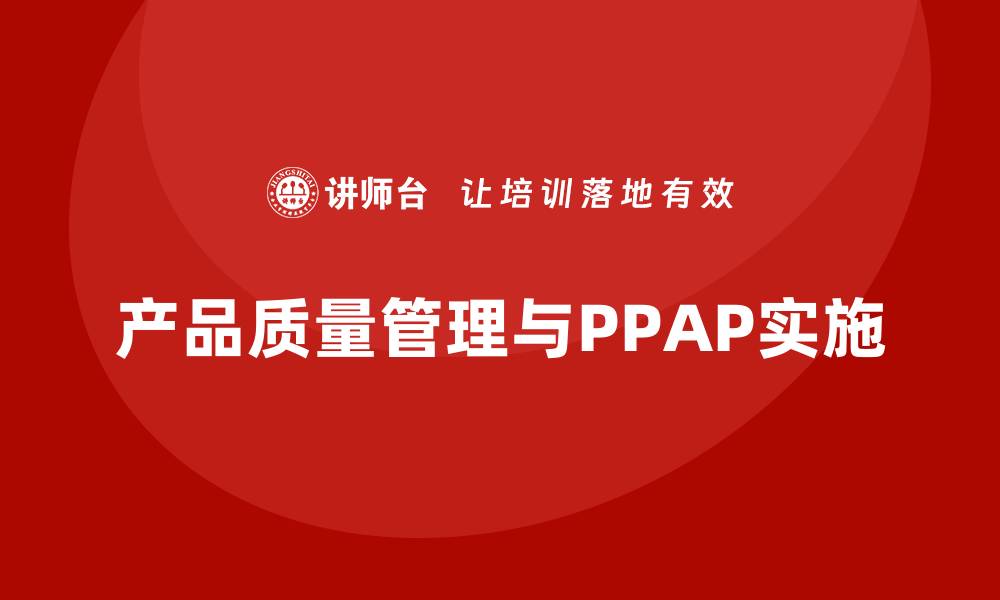 文章企业如何通过生产件批准程序加强产品质量管理的缩略图