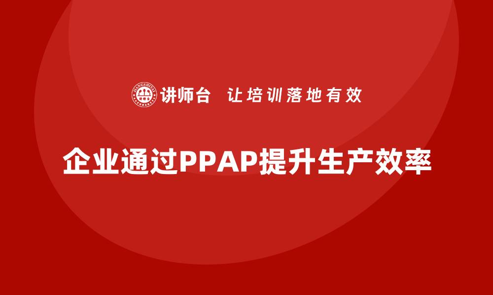 文章企业如何通过生产件批准程序提升生产效率的缩略图