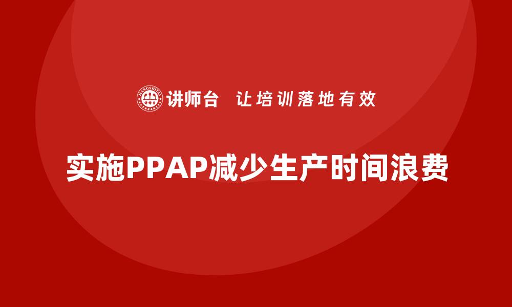 文章生产件批准程序如何减少生产中的时间浪费的缩略图