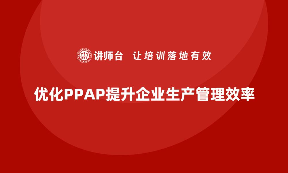 文章企业如何通过生产件批准程序优化生产管理的缩略图