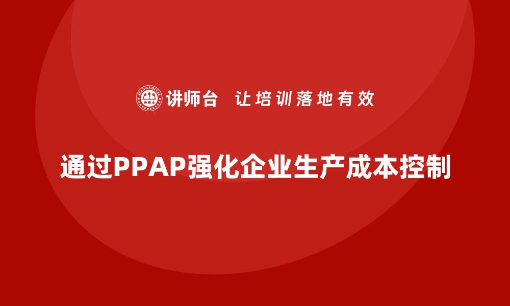 文章企业如何通过生产件批准程序加强生产成本控制的缩略图