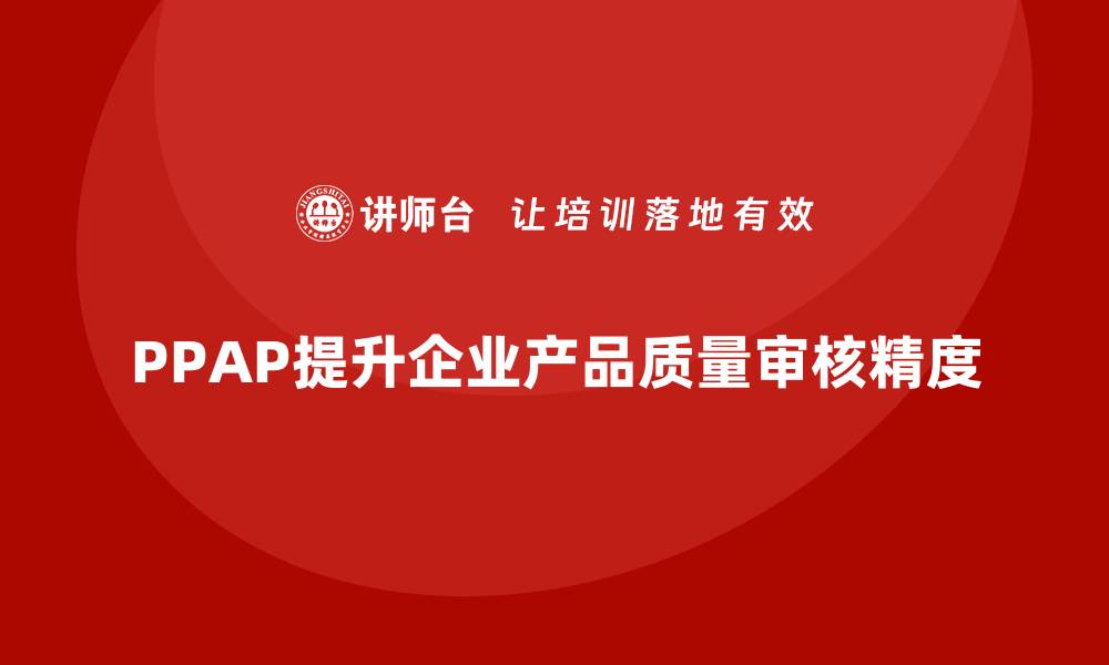 文章生产件批准程序如何帮助企业提高质量审核精度的缩略图