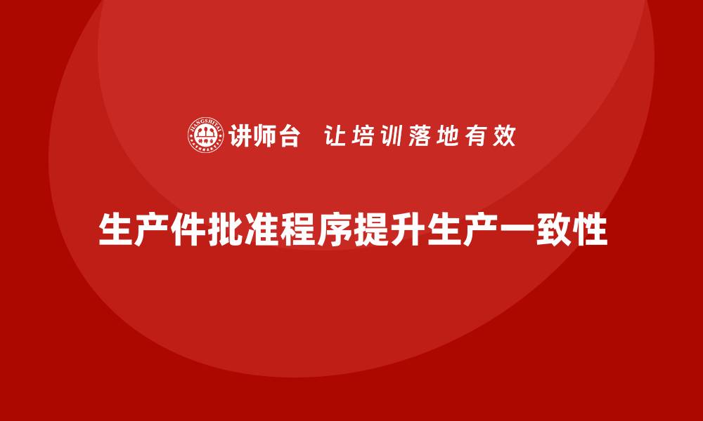 文章生产件批准程序如何帮助企业提高生产一致性的缩略图