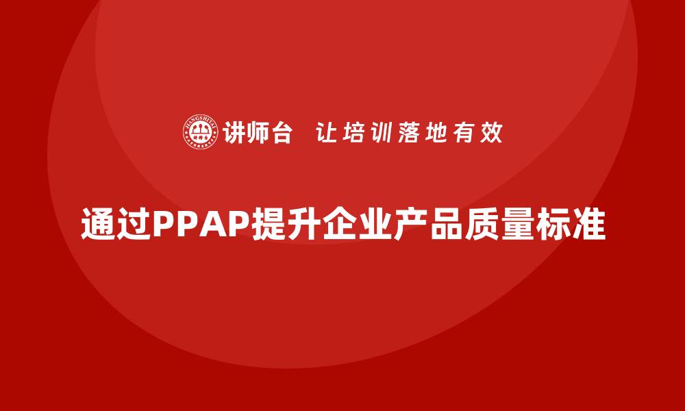 文章企业如何通过生产件批准程序提升产品质量标准的缩略图