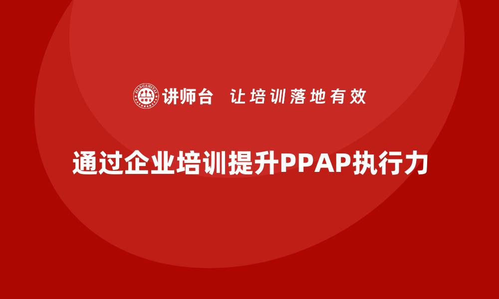 文章企业培训如何提升PPAP生产件批准程序的执行力的缩略图
