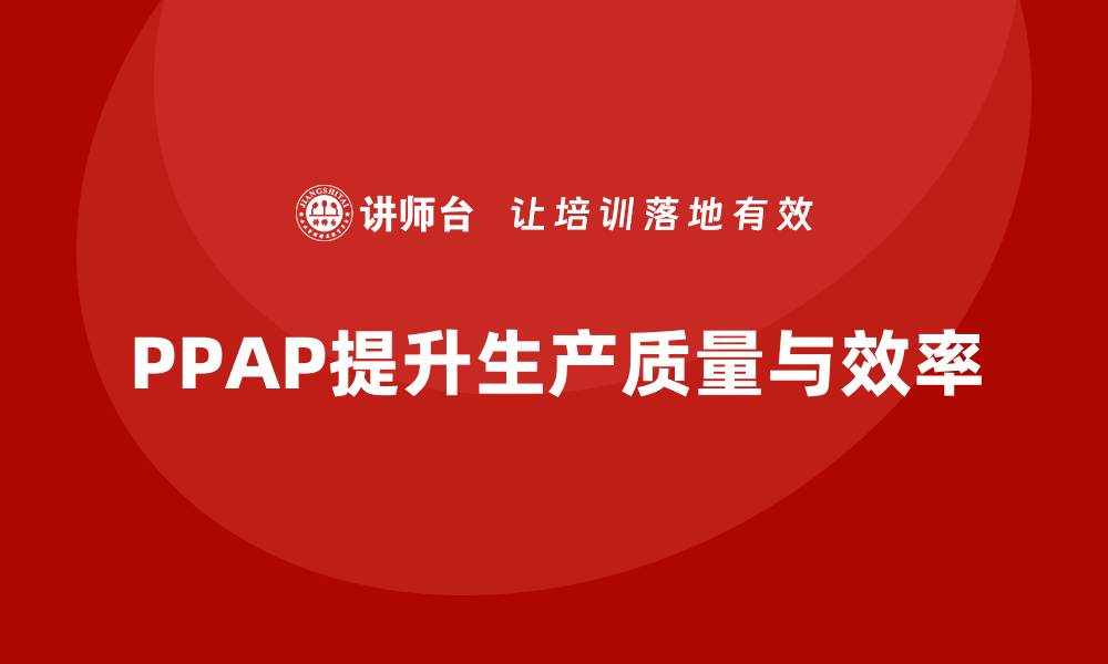 文章企业如何利用PPAP生产件批准程序降低生产错误的缩略图