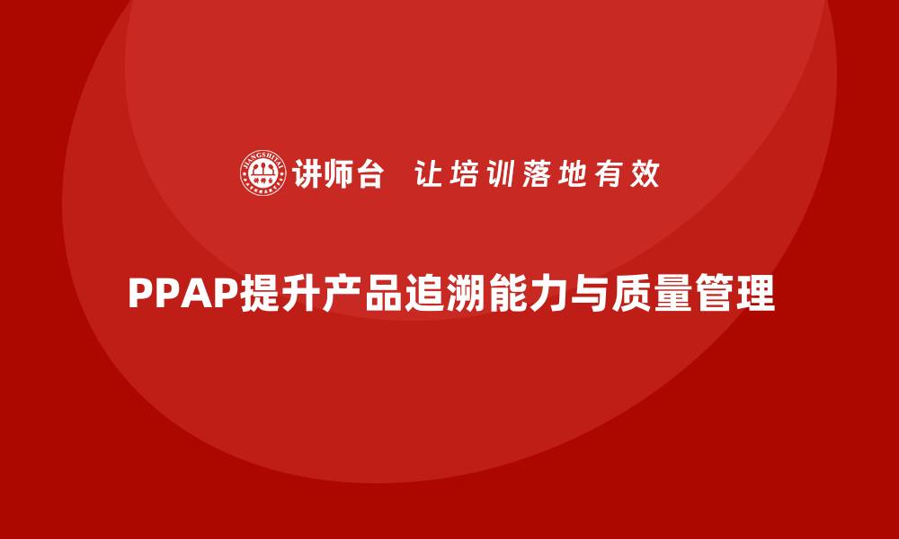 PPAP提升产品追溯能力与质量管理