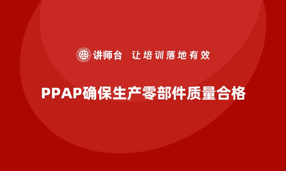 文章PPAP生产件批准程序如何帮助企业优化生产质量的缩略图