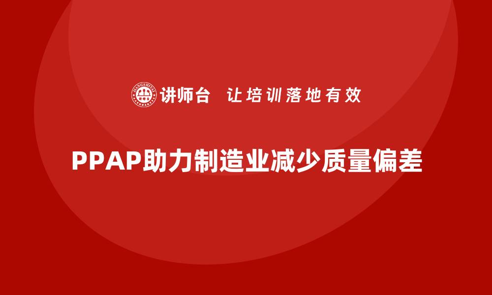 文章企业如何通过PPAP生产件批准程序减少生产过程中的偏差的缩略图