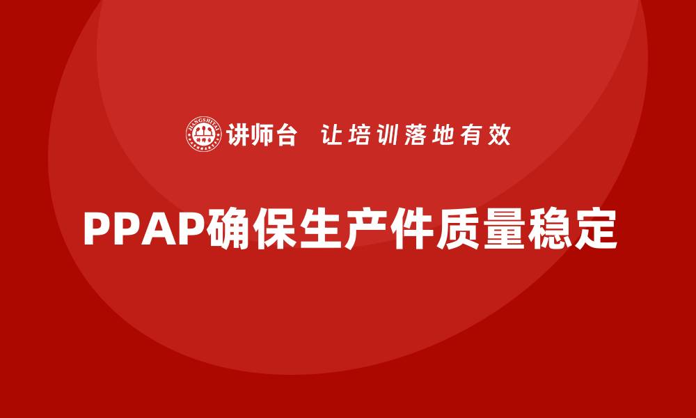 文章PPAP生产件批准程序如何帮助企业提升生产环节稳定性的缩略图